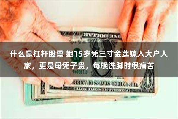 什么是扛杆股票 她15岁凭三寸金莲嫁入大户人家，更是母凭子贵，每晚洗脚时很痛苦