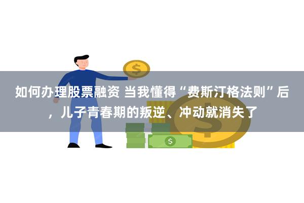 如何办理股票融资 当我懂得“费斯汀格法则”后，儿子青春期的叛逆、冲动就消失了