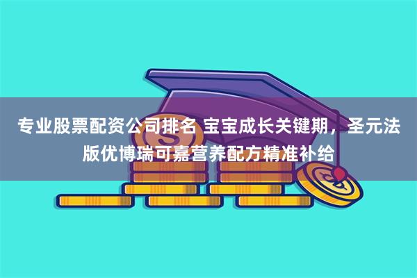 专业股票配资公司排名 宝宝成长关键期，圣元法版优博瑞可嘉营养配方精准补给