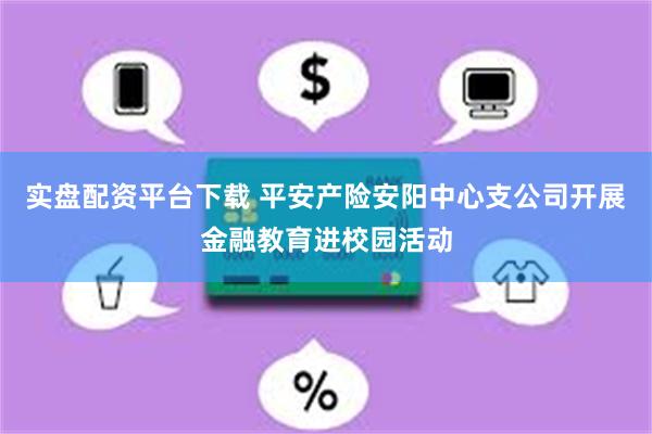 实盘配资平台下载 平安产险安阳中心支公司开展金融教育进校园活动