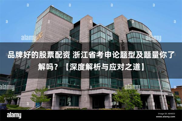 品牌好的股票配资 浙江省考申论题型及题量你了解吗？【深度解析与应对之道】