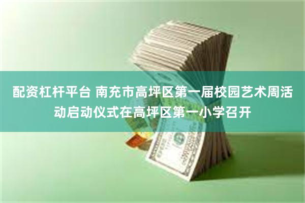 配资杠杆平台 南充市高坪区第一届校园艺术周活动启动仪式在高坪区第一小学召开