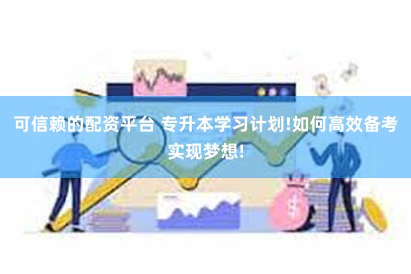 可信赖的配资平台 专升本学习计划!如何高效备考实现梦想!