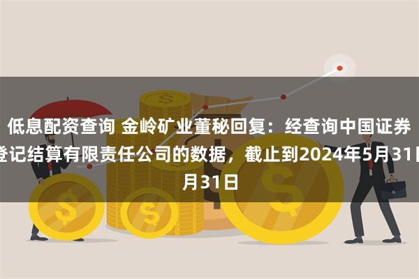 低息配资查询 金岭矿业董秘回复：经查询中国证券登记结算有限责任公司的数据，截止到2024年5月31日