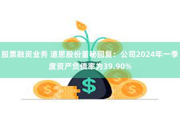 股票融资业务 道恩股份董秘回复：公司2024年一季度资产负债率为39.90%