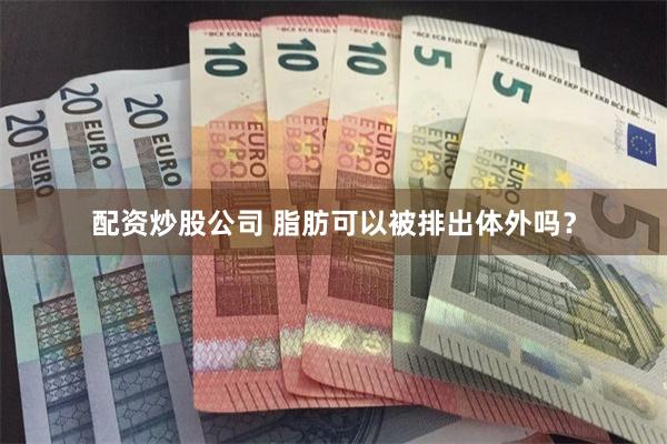 配资炒股公司 脂肪可以被排出体外吗？