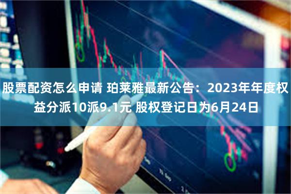 股票配资怎么申请 珀莱雅最新公告：2023年年度权益分派10派9.1元 股权登记日为6月24日