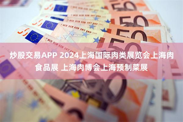 炒股交易APP 2024上海国际肉类展览会上海肉食品展 上海肉博会上海预制菜展