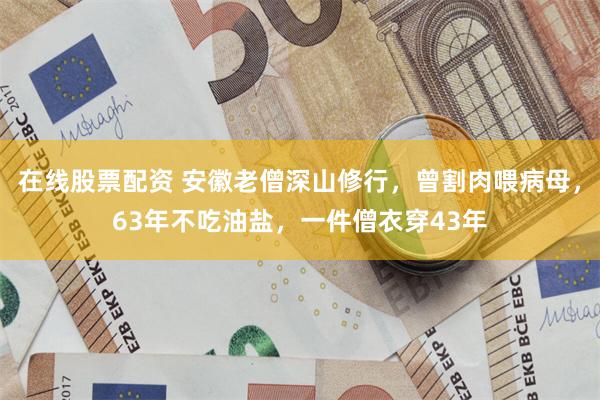 在线股票配资 安徽老僧深山修行，曾割肉喂病母，63年不吃油盐，一件僧衣穿43年