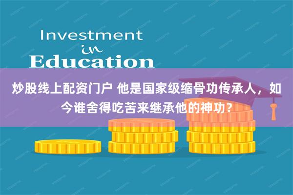 炒股线上配资门户 他是国家级缩骨功传承人，如今谁舍得吃苦来继承他的神功？