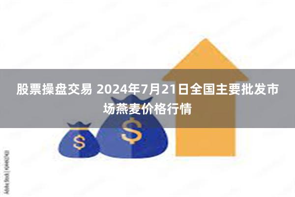 股票操盘交易 2024年7月21日全国主要批发市场燕麦价格行情