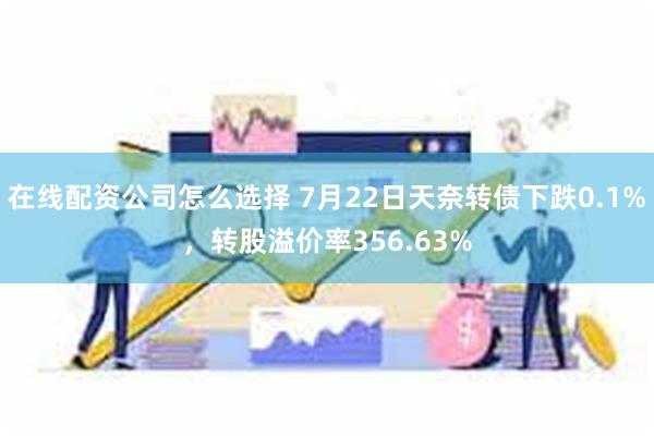 在线配资公司怎么选择 7月22日天奈转债下跌0.1%，转股溢价率356.63%