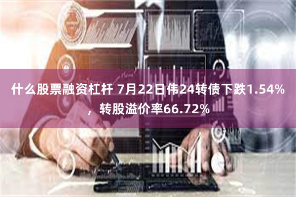 什么股票融资杠杆 7月22日伟24转债下跌1.54%，转股溢价率66.72%