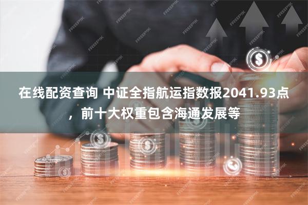 在线配资查询 中证全指航运指数报2041.93点，前十大权重包含海通发展等