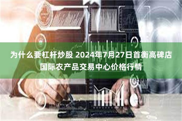 为什么要杠杆炒股 2024年7月27日首衡高碑店国际农产品交易中心价格行情