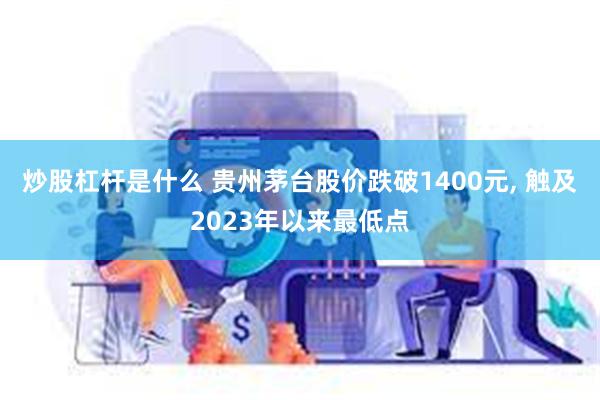 炒股杠杆是什么 贵州茅台股价跌破1400元, 触及2023年以来最低点