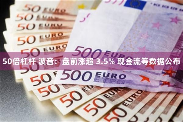 50倍杠杆 波音：盘前涨超 3.5% 现金流等数据公布