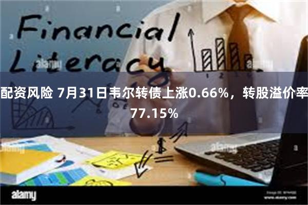 配资风险 7月31日韦尔转债上涨0.66%，转股溢价率77.15%