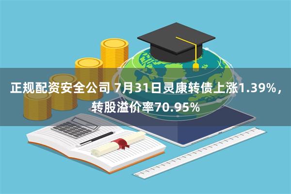 正规配资安全公司 7月31日灵康转债上涨1.39%，转股溢价率70.95%