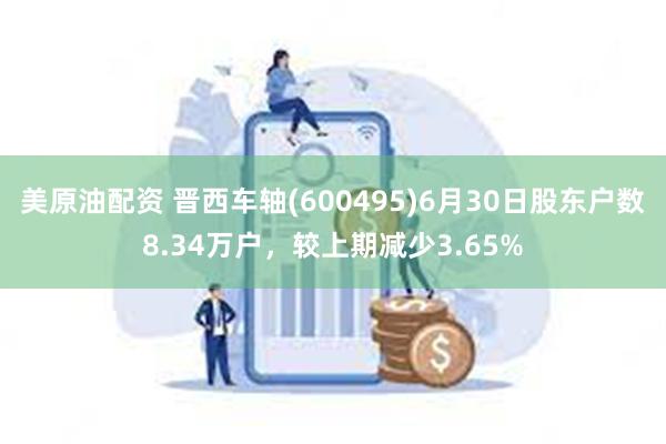 美原油配资 晋西车轴(600495)6月30日股东户数8.34万户，较上期减少3.65%