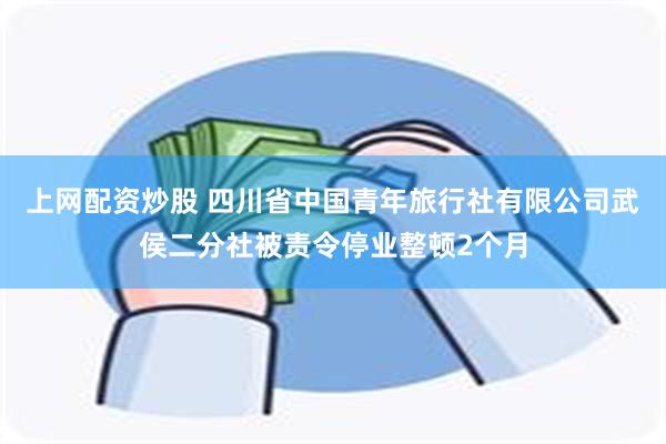 上网配资炒股 四川省中国青年旅行社有限公司武侯二分社被责令停业整顿2个月