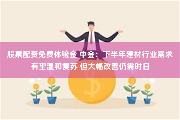 股票配资免费体验金 中金：下半年建材行业需求有望温和复苏 但大幅改善仍需时日