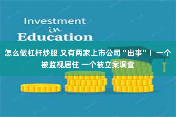 怎么做杠杆炒股 又有两家上市公司“出事”！一个被监视居住 一个被立案调查