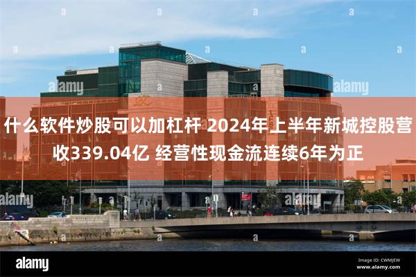 什么软件炒股可以加杠杆 2024年上半年新城控股营收339.04亿 经营性现金流连续6年为正