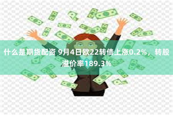 什么是期货配资 9月4日欧22转债上涨0.2%，转股溢价率189.3%