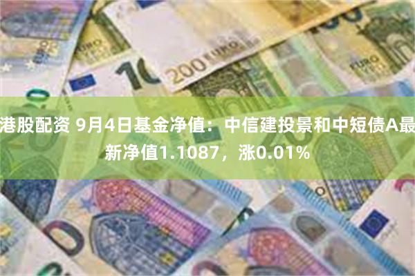 港股配资 9月4日基金净值：中信建投景和中短债A最新净值1.1087，涨0.01%