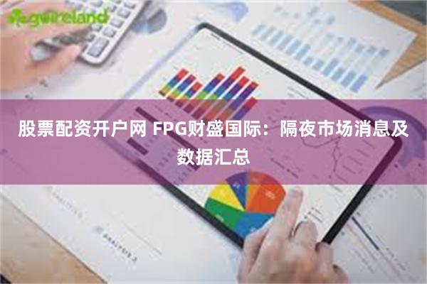 股票配资开户网 FPG财盛国际：隔夜市场消息及数据汇总