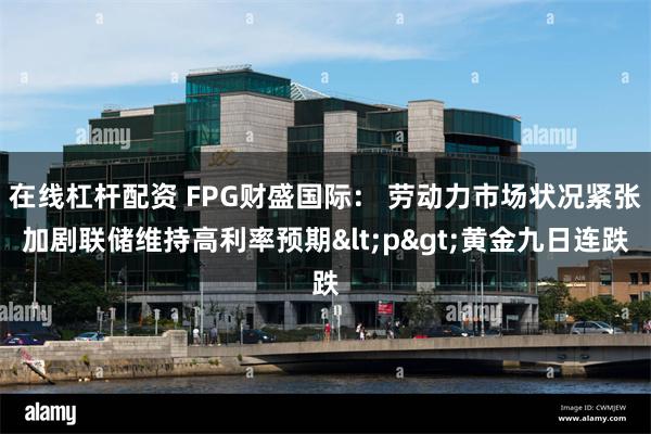 在线杠杆配资 FPG财盛国际： 劳动力市场状况紧张加剧联储维持高利率预期<p>黄金九日连跌