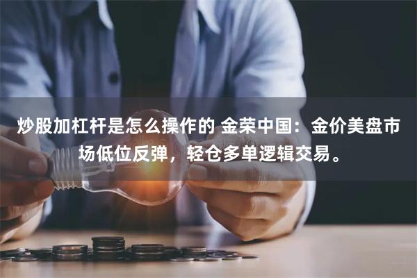 炒股加杠杆是怎么操作的 金荣中国：金价美盘市场低位反弹，轻仓多单逻辑交易。