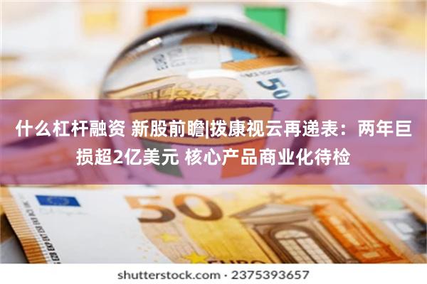 什么杠杆融资 新股前瞻|拨康视云再递表：两年巨损超2亿美元 核心产品商业化待检