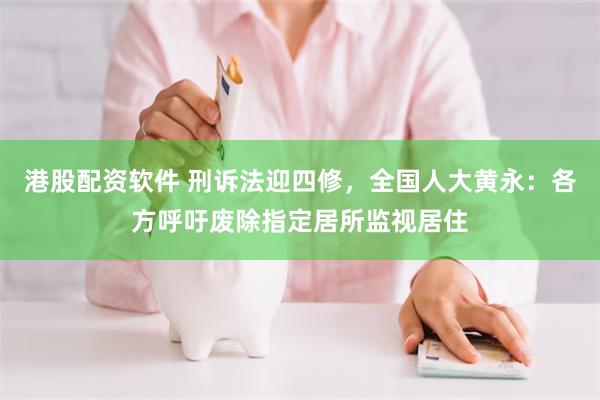 港股配资软件 刑诉法迎四修，全国人大黄永：各方呼吁废除指定居所监视居住