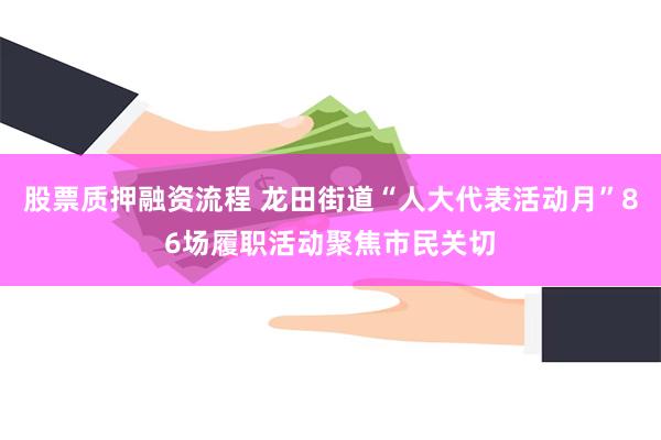 股票质押融资流程 龙田街道“人大代表活动月”86场履职活动聚焦市民关切