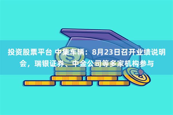 投资股票平台 中集车辆：8月23日召开业绩说明会，瑞银证券、中金公司等多家机构参与