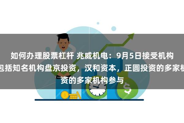 如何办理股票杠杆 兆威机电：9月5日接受机构调研，包括知名机构盘京投资，汉和资本，正圆投资的多家机构参与