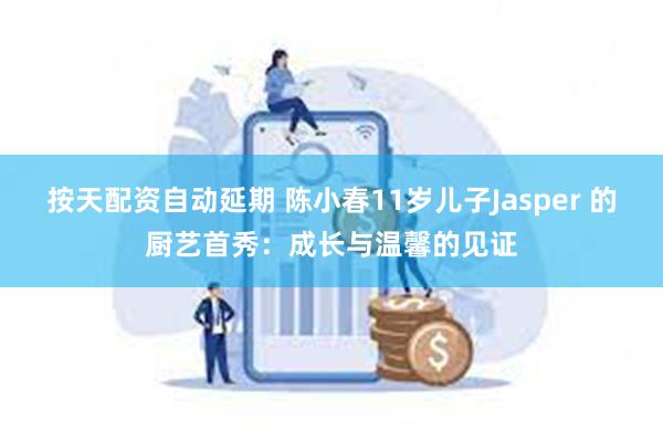 按天配资自动延期 陈小春11岁儿子Jasper 的厨艺首秀：成长与温馨的见证