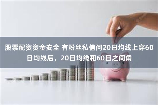 股票配资资金安全 有粉丝私信问20日均线上穿60日均线后，20日均线和60日之间角