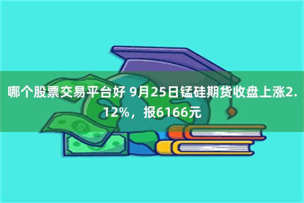 哪个股票交易平台好 9月25日锰硅期货收盘上涨2.12%，报6166元