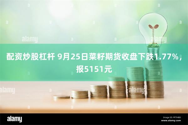 配资炒股杠杆 9月25日菜籽期货收盘下跌1.77%，报5151元