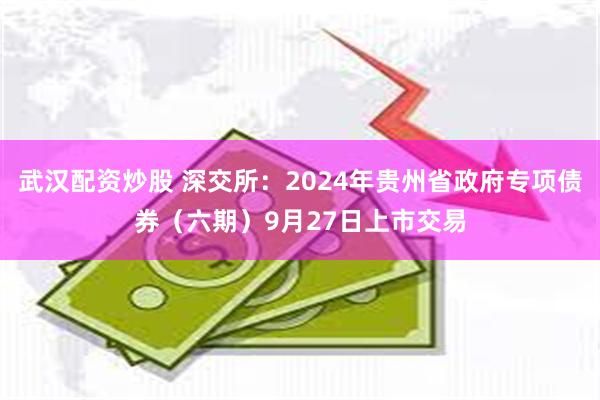 武汉配资炒股 深交所：2024年贵州省政府专项债券（六期）9月27日上市交易