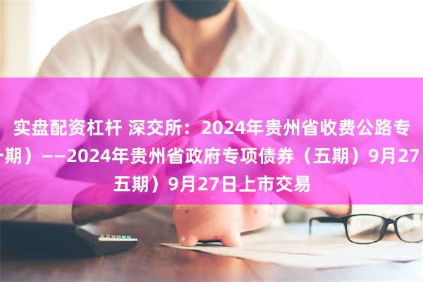 实盘配资杠杆 深交所：2024年贵州省收费公路专项债券（一期）——2024年贵州省政府专项债券（五期）9月27日上市交易