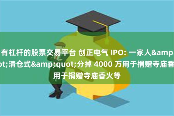 有杠杆的股票交易平台 创正电气 IPO: 一家人&quot;清仓式&quot;分掉 4000 万用于捐赠寺庙香火等