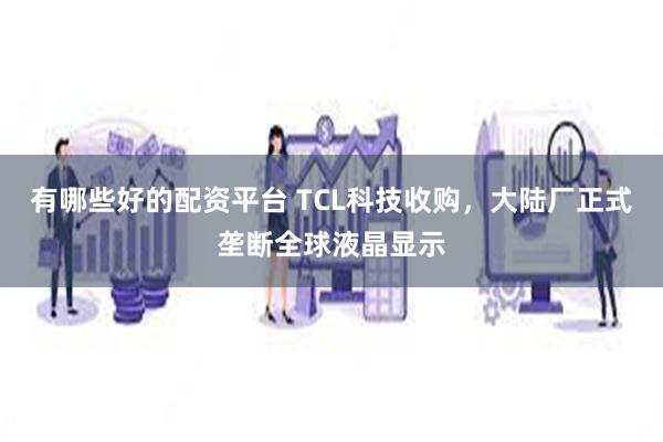 有哪些好的配资平台 TCL科技收购，大陆厂正式垄断全球液晶显示