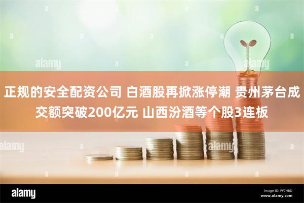 正规的安全配资公司 白酒股再掀涨停潮 贵州茅台成交额突破200亿元 山西汾酒等个股3连板