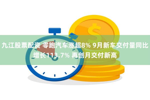 九江股票配资 零跑汽车涨超8% 9月新车交付量同比增长113.7% 再创月交付新高