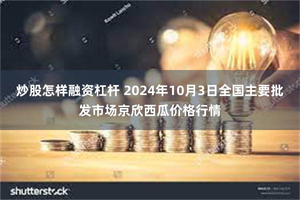 炒股怎样融资杠杆 2024年10月3日全国主要批发市场京欣西瓜价格行情