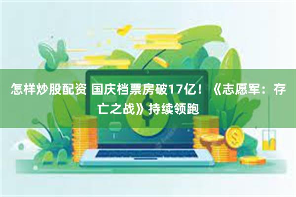 怎样炒股配资 国庆档票房破17亿！《志愿军：存亡之战》持续领跑